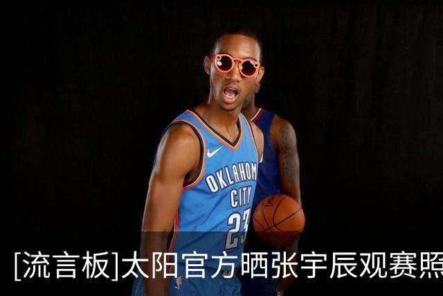 [流言板]太阳官方晒张宇辰观赛照：欢迎张宇辰来看我们的主场揭幕战